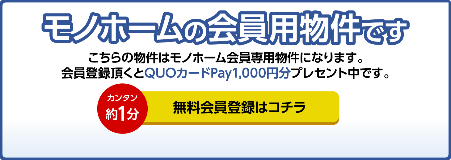 モノホームの会員用物件です こちらの物件はモノホーム会員専用物件になります。会員登録頂くとQUOカードPay1,000円分プレセント中です。 カンタン約1分 無料会員登録はコチラ